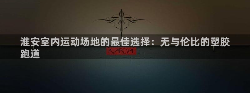 尊龙d88官网赢来就送38：淮安室内运动场地的最佳选择：无与伦比的塑胶
跑道