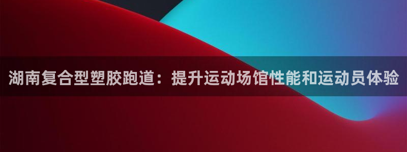 尊龙凯时取款有要求吗：湖南复合型塑胶跑道：提升运动场馆性能和运动员体验