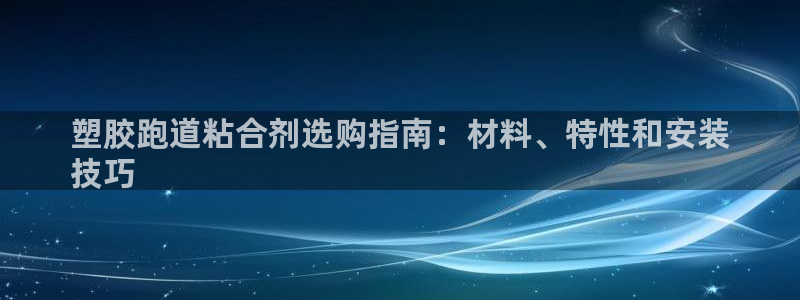 K66凯时国际平台官网：塑胶跑道粘合剂选购指南：材料、特性和安装
技巧