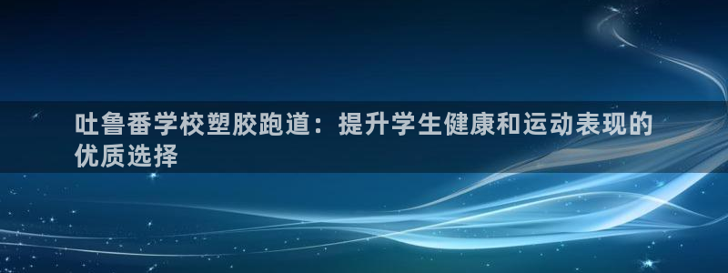 尊龙官方网站：吐鲁番学校塑胶跑道：提升学生健康和运动表现的
优质选择