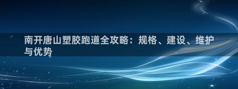 尊龙凯时ag旗舰厅登陆：南开唐山塑胶跑道全攻略：规格、建设、维护
与优势