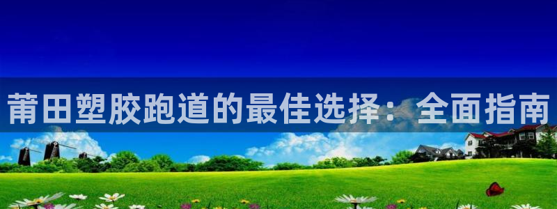 尊龙凯时怎么注销账号：莆田塑胶跑道的最佳选择：全面指