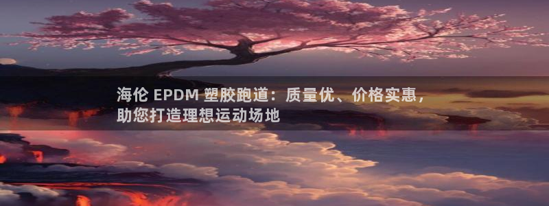 凯时国际平台有人赢吗：海伦 EPDM 塑胶跑道：质量优、价格实惠，
助您打造理想运动场地