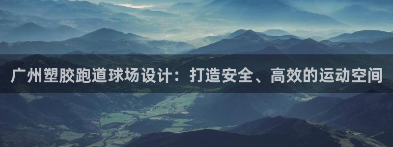 尊龙官网下载：广州塑胶跑道球场设计：打造安全、高效的运动空间