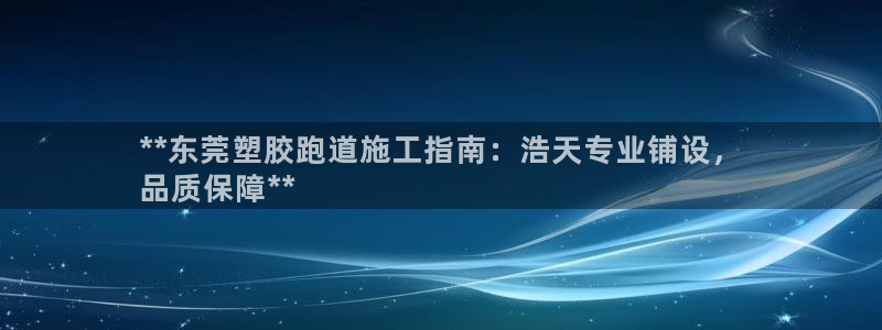 尊龙凯时平台怎么样：**东莞塑胶跑道施工指南：浩天专